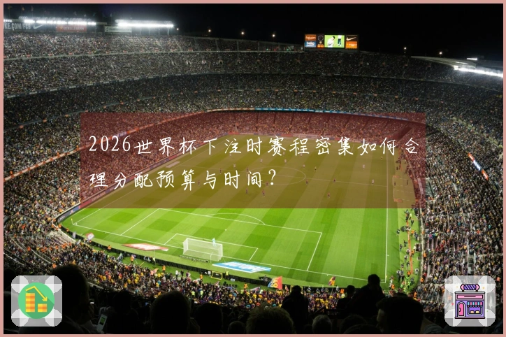 2026世界杯下注时赛程密集如何合理分配预算与时间？