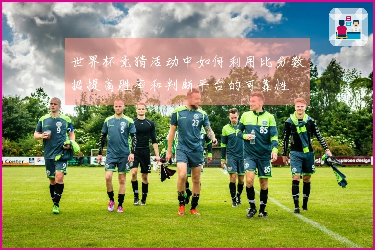 世界杯竞猜活动中如何利用比分数据提高胜率和判断平台的可靠性